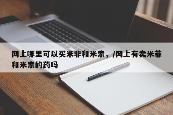网上卖打胎药微信在线联系方式网上哪里可以买米非和米索，/网上有卖米菲和米索的药吗