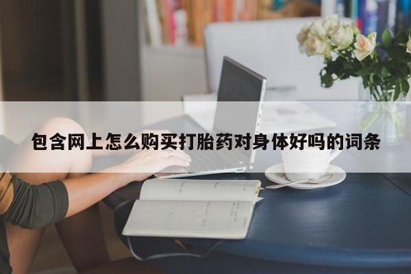网上卖打胎药微信在线联系方式包含网上怎么购买打胎药对身体好吗的词条
