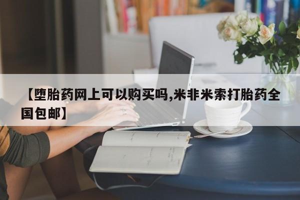 网上卖打胎药微信在线联系方式【堕胎药网上可以购买吗,米非米索打胎药全国包邮】