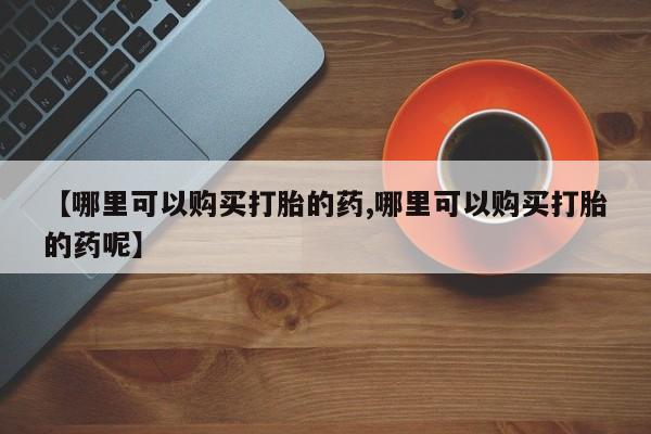网上卖打胎药微信在线联系方式【哪里可以购买打胎的药,哪里可以购买打胎的药呢】