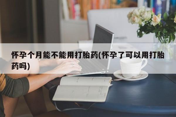 网上卖打胎药微信在线联系方式怀孕个月能不能用打胎药(怀孕了可以用打胎药吗)