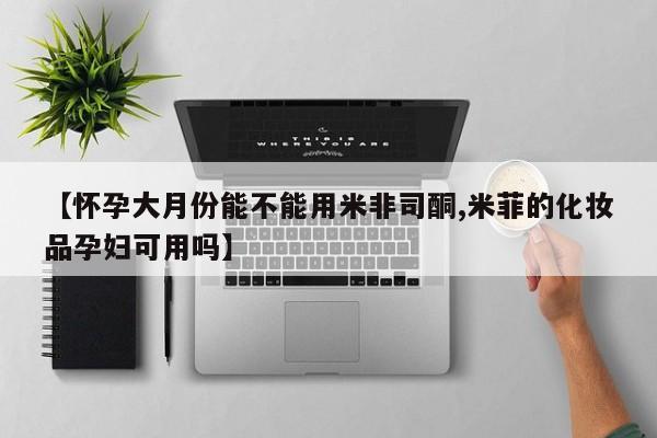 网上卖打胎药微信在线联系方式【怀孕大月份能不能用米非司酮,米菲的化妆品孕妇可用吗】
