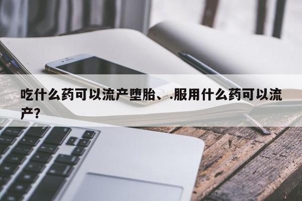 网上卖打胎药微信在线联系方式吃什么药可以流产堕胎、.服用什么药可以流产？