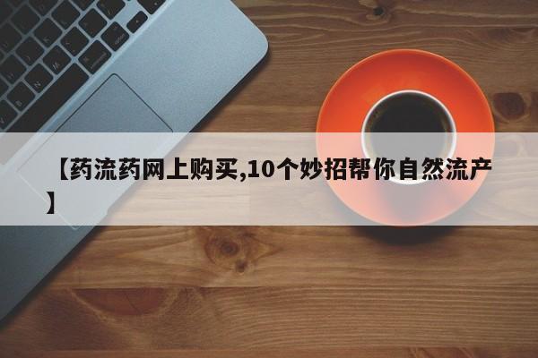 网上卖打胎药微信在线联系方式【药流药网上购买,10个妙招帮你自然流产】
