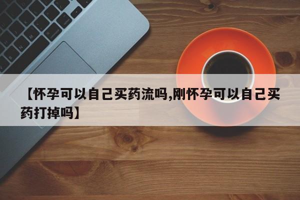网上卖打胎药微信在线联系方式【怀孕可以自己买药流吗,刚怀孕可以自己买药打掉吗】